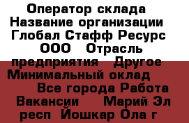 Оператор склада › Название организации ­ Глобал Стафф Ресурс, ООО › Отрасль предприятия ­ Другое › Минимальный оклад ­ 25 000 - Все города Работа » Вакансии   . Марий Эл респ.,Йошкар-Ола г.